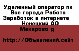 Удаленный оператор пк - Все города Работа » Заработок в интернете   . Ненецкий АО,Макарово д.